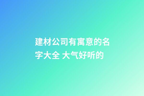 建材公司有寓意的名字大全 大气好听的-第1张-公司起名-玄机派